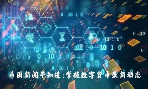 币圈新闻早知道：掌握数字货币最新动态