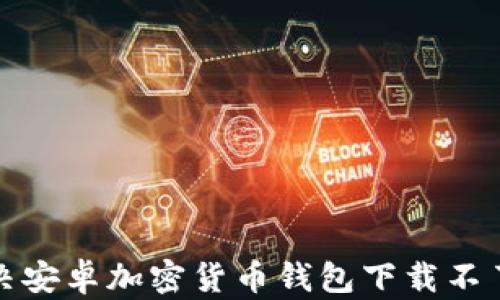 
如何解决安卓加密货币钱包下载不了的问题
