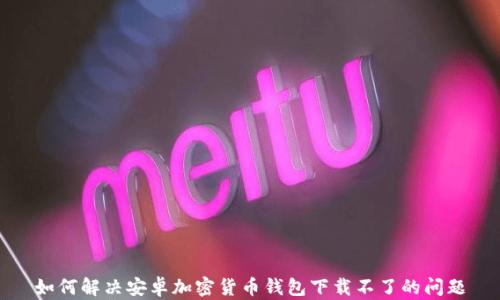 
如何解决安卓加密货币钱包下载不了的问题