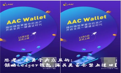 思考一个易于大众且的:
领略Ledger钱包：海关是否会禁止进口？
