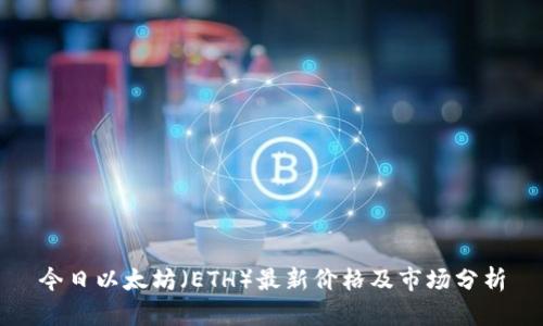 今日以太坊（ETH）最新价格及市场分析