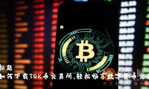 标题
如何下载TOK币交易所，轻松畅享数字货币交易