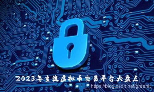 2023年主流虚拟币交易平台大盘点