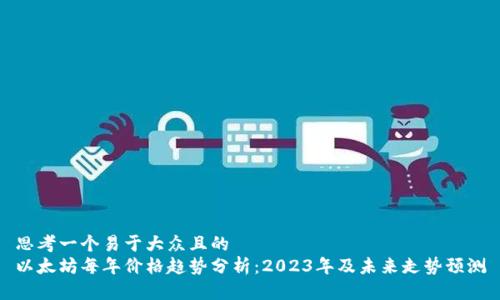 思考一个易于大众且的  
以太坊每年价格趋势分析：2023年及未来走势预测