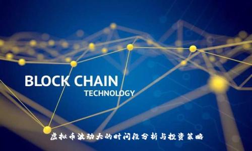 虚拟币波动大的时间段分析与投资策略