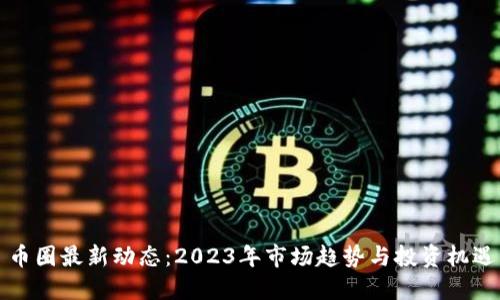 币圈最新动态：2023年市场趋势与投资机遇