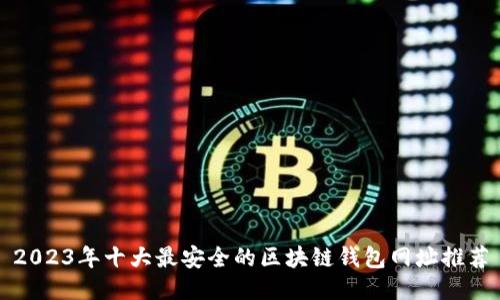 2023年十大最安全的区块链钱包网址推荐
