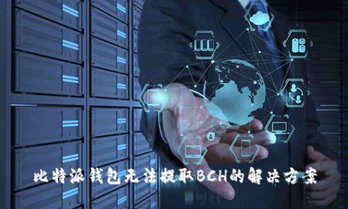 比特派钱包无法提取BCH的解决方案