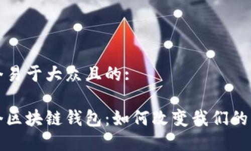 思考一个易于大众且的:

全球首个区块链钱包：如何改变我们的财务未来