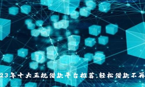 2023年十大正规借款平台推荐，轻松借款不再愁！