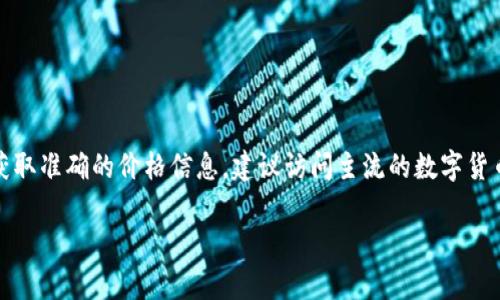 原力币（Force Coin）是一个相对较新的数字货币，其价格受多种因素影响，如市场需求、交易量、技术发展和整体市场趋势等。为了获取准确的价格信息，建议访问主流的数字货币交易所或财经网站，如CoinMarketCap、CoinGecko等。数字货币的价格变化较快，可能会随时波动，因此需要关注最新的市场动态。

如果您有具体想了解的问题，或者希望获取某些特定的信息，请告诉我！