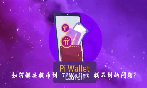 如何解决提币到 TPWallet 找不到的问题?