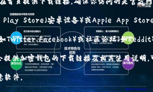 加密钱包的下载地址通常可以在以下几个地方找到：

1. **官方网站**：访问你所使用的加密钱包的官方网站，通常会在首页提供下载链接。确保你访问的是官方网站，以避免下载到假冒或恶意软件。

2. **应用商店**：如果是移动设备上的加密钱包，可以在Google Play Store（安卓设备）或Apple App Store（iOS设备）搜索该钱包的名字，从而找到并下载官方版本的应用。

3. **社交媒体或社区论坛**：一些加密钱包在其社交媒体页面（如Twitter、Facebook）或社区论坛（如Reddit）上发布更新和下载链接，可以关注这些页面获取最新信息。

4. **教程或评测网站**：有些专门的加密货币教程或评测网站会提供加密钱包的下载链接及相关使用说明，可以参考这些网站的内容。

无论通过哪个渠道下载，确保确认其来源的可靠性，避免下载恶意软件。