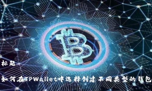 标题

如何在TPWallet中选择创建不同类型的钱包