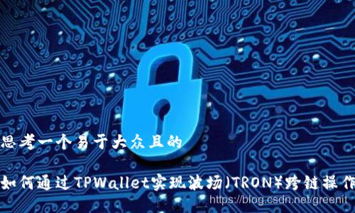 思考一个易于大众且的

如何通过TPWallet实现波场（TRON）跨链操作