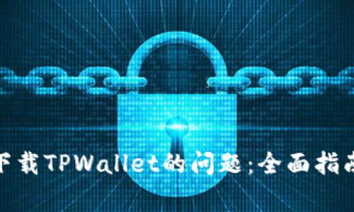 标题: 解决无法下载TPWallet的问题：全面指南与常见解决方案