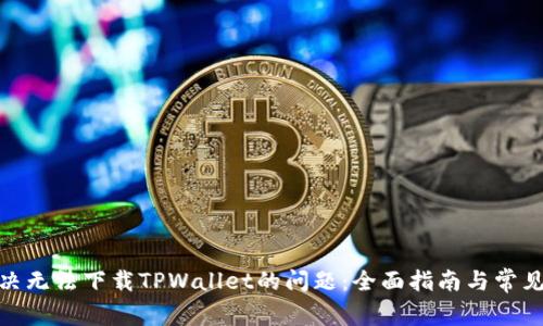 标题: 解决无法下载TPWallet的问题：全面指南与常见解决方案