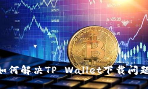 香港用户如何解决TP Wallet下载问题：详细指南