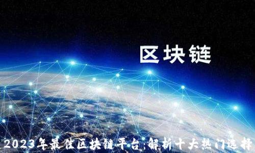 
2023年最佳区块链平台：解析十大热门选择